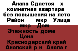 Анапа.Сдается 2-х комнатная квартира , без повышения на лето. › Район ­ 12 мкр › Улица ­ 12 мкр › Дом ­ 16 › Этажность дома ­ 5 › Цена ­ 20 000 - Краснодарский край, Анапский р-н, Анапа г. Недвижимость » Квартиры аренда   